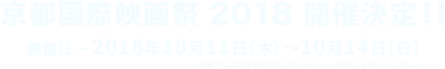 京都国際映画祭 2018 開催決定！！開催日 - 2018年10月11日（木）～10月14日（日）※変更になる場合がございます。予めご了承ください。